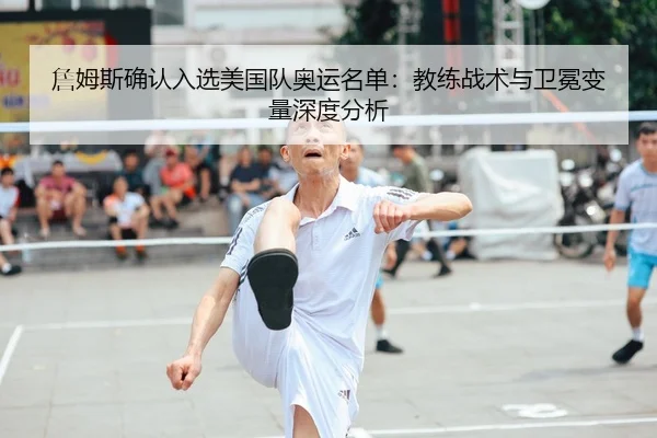 詹姆斯确认入选美国队奥运名单：教练战术与卫冕变量深度分析
