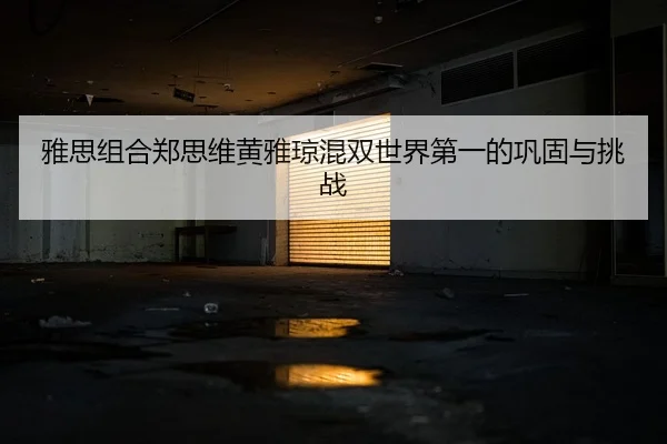 雅思组合郑思维黄雅琼混双世界第一的巩固与挑战